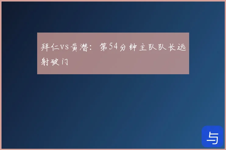 拜仁vs黄潜：第54分钟主队队长远射破门