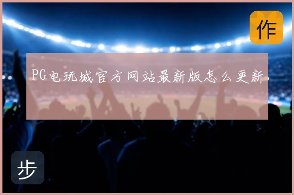 PG电玩城官方网站最新版怎么更新