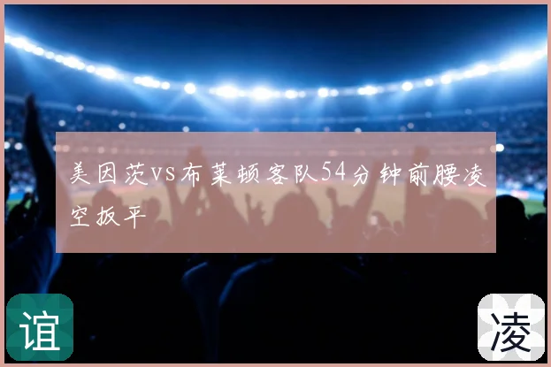 美因茨vs布莱顿客队54分钟前腰凌空扳平