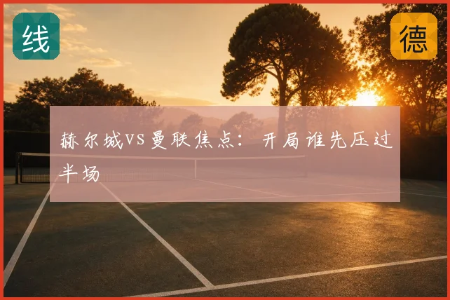 赫尔城vs曼联焦点：开局谁先压过半场