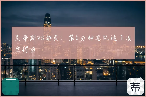 贝蒂斯vs都灵：第6分钟客队边卫凌空得分