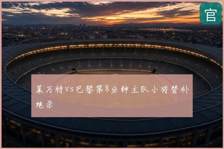 莱万特vs巴黎第8分钟主队小将替补绝杀