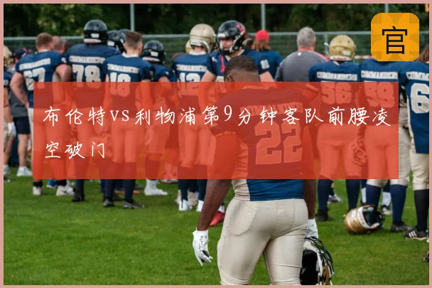 布伦特vs利物浦第9分钟客队前腰凌空破门