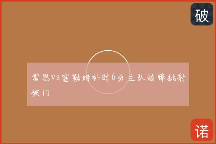 雷恩vs富勒姆补时6分主队边锋挑射破门