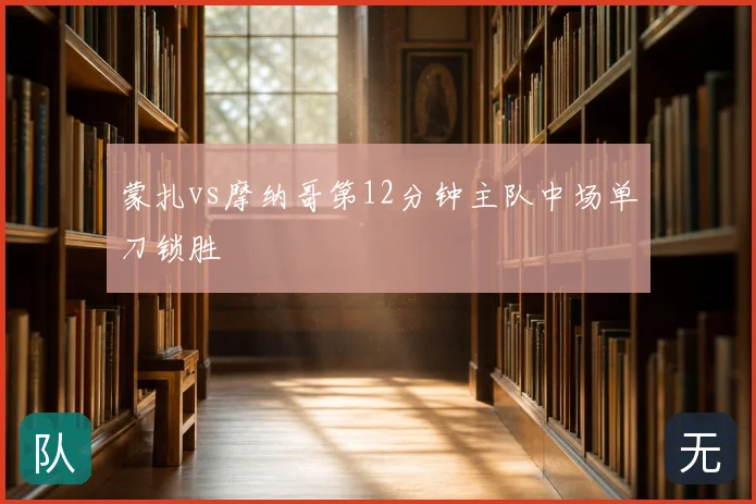 蒙扎vs摩纳哥第12分钟主队中场单刀锁胜