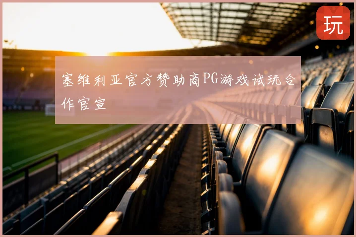 塞维利亚官方赞助商PG游戏试玩合作官宣